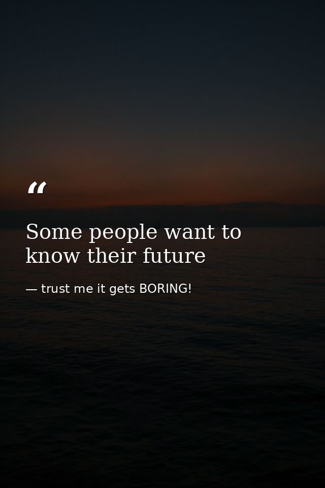 Some people want to know their future — trust me it gets BORING!