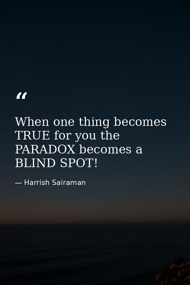When one thing becomes TRUE for you the PARADOX becomes a BLIND SPOT! — Harrish Sairaman