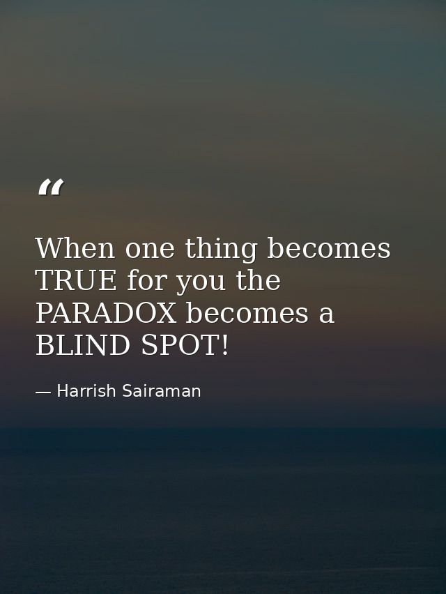 When one thing becomes TRUE for you the PARADOX becomes a BLIND SPOT! — Harrish Sairaman