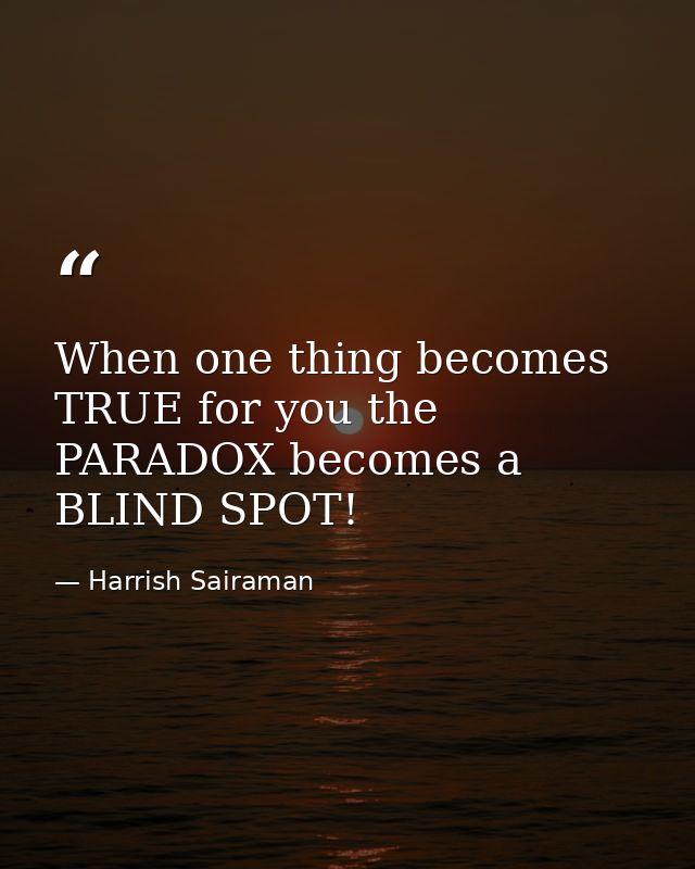 When one thing becomes TRUE for you the PARADOX becomes a BLIND SPOT! — Harrish Sairaman