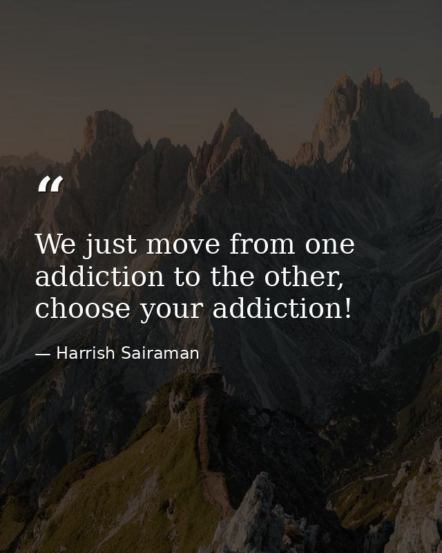 We just move from one addiction to the other, choose your addiction! — Harrish Sairaman