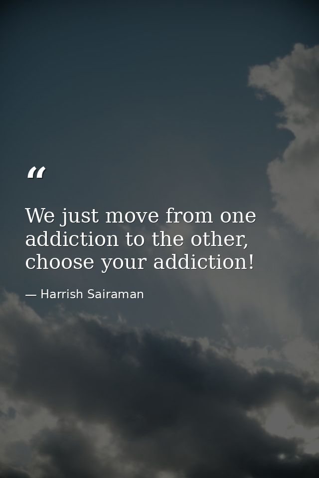 We just move from one addiction to the other, choose your addiction! — Harrish Sairaman