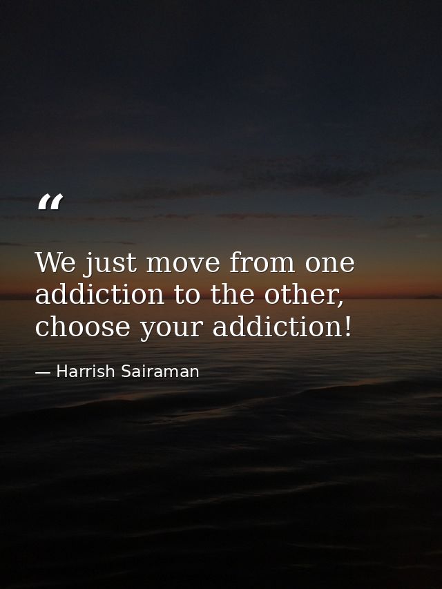 We just move from one addiction to the other, choose your addiction! — Harrish Sairaman
