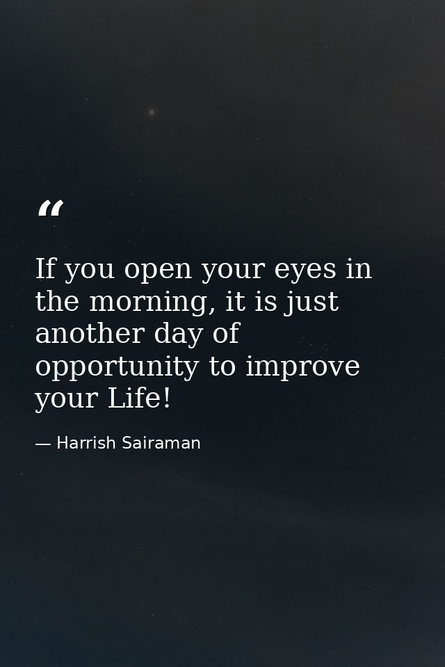 If you open your eyes in the morning, it is just another day of opportunity to improve your Life! — Harrish Sairaman