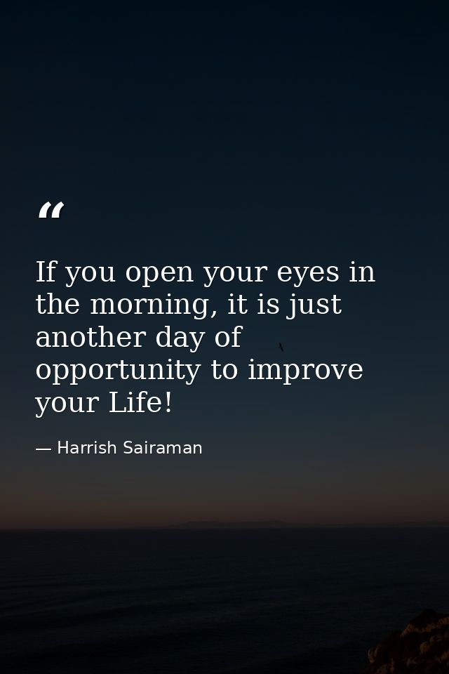 If you open your eyes in the morning, it is just another day of opportunity to improve your Life! — Harrish Sairaman