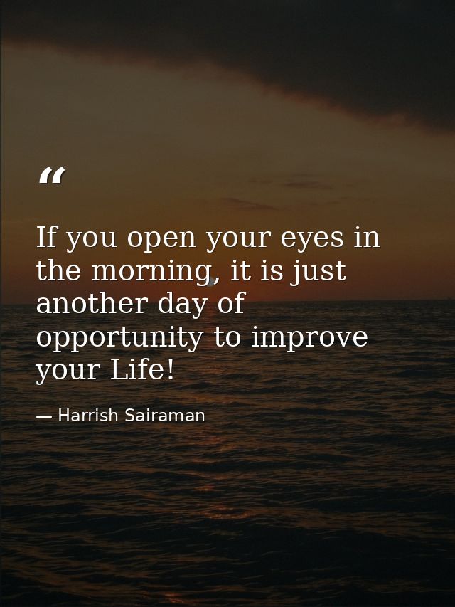 If you open your eyes in the morning, it is just another day of opportunity to improve your Life! — Harrish Sairaman