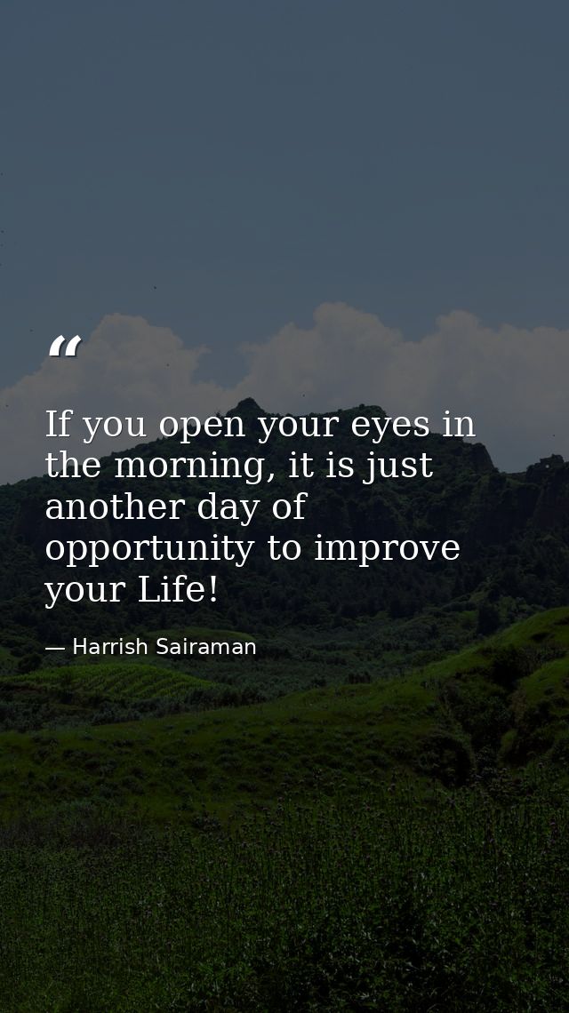 If you open your eyes in the morning, it is just another day of opportunity to improve your Life! — Harrish Sairaman