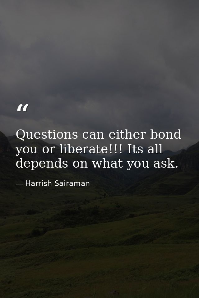 Questions can either bond you or liberate!!! Its all depends on what you ask. — Harrish Sairaman