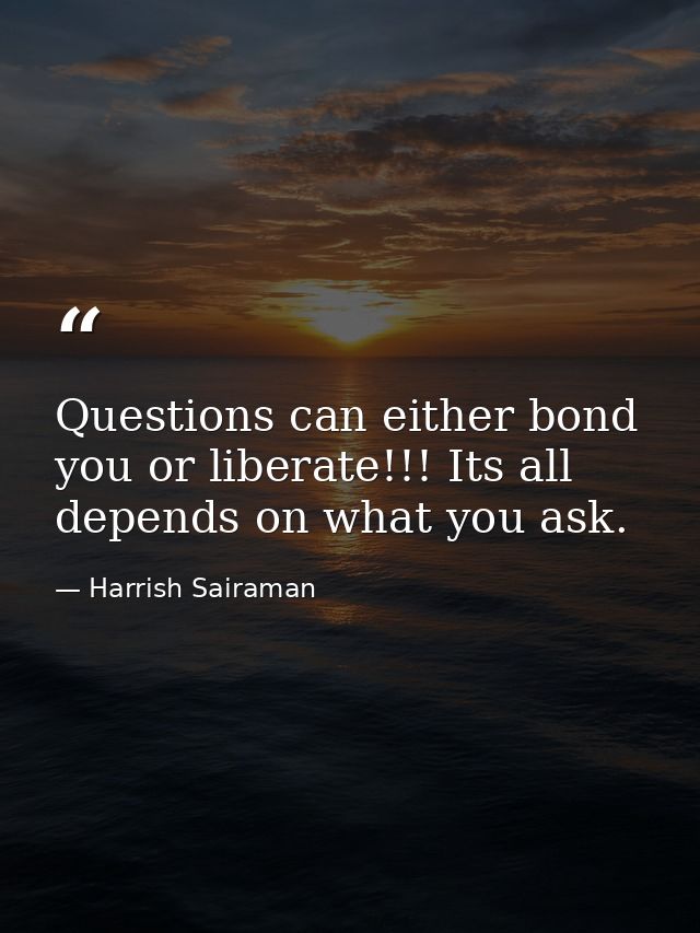 Questions can either bond you or liberate!!! Its all depends on what you ask. — Harrish Sairaman