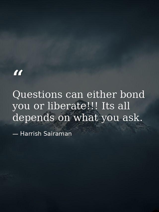 Questions can either bond you or liberate!!! Its all depends on what you ask. — Harrish Sairaman