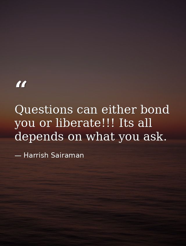 Questions can either bond you or liberate!!! Its all depends on what you ask. — Harrish Sairaman
