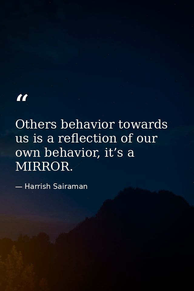Others behavior towards us is a reflection of our own behavior, it’s a MIRROR. — Harrish Sairaman