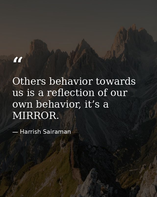 Others behavior towards us is a reflection of our own behavior, it’s a MIRROR. — Harrish Sairaman