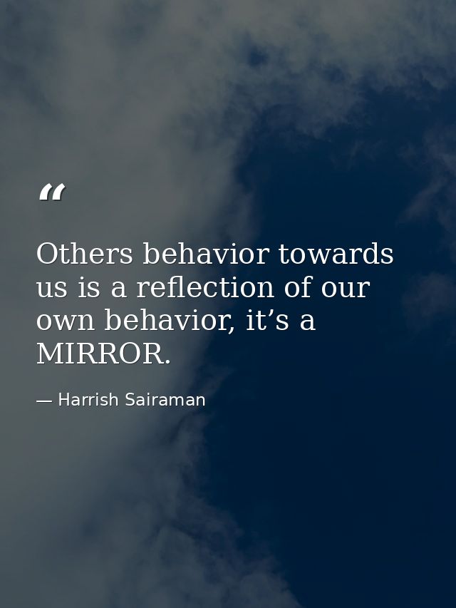 Others behavior towards us is a reflection of our own behavior, it’s a MIRROR. — Harrish Sairaman