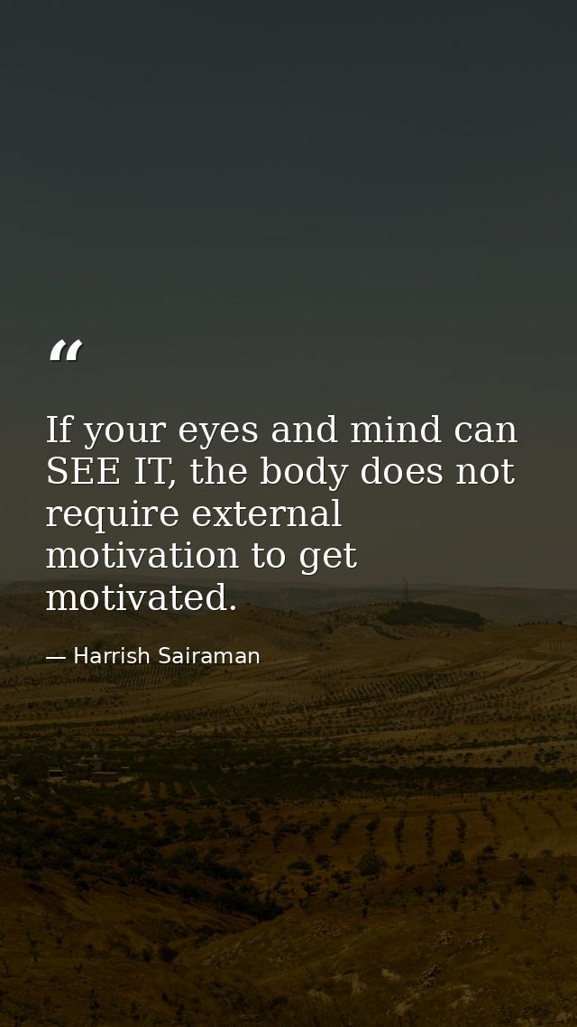 If your eyes and mind can SEE IT, the body does not require external motivation to get motivated. — Harrish Sairaman