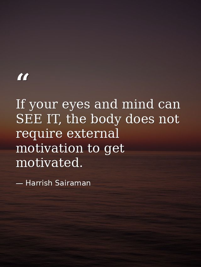 If your eyes and mind can SEE IT, the body does not require external motivation to get motivated. — Harrish Sairaman