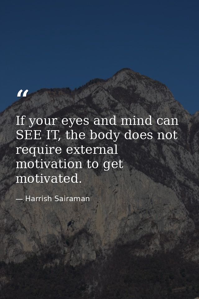 If your eyes and mind can SEE IT, the body does not require external motivation to get motivated. — Harrish Sairaman