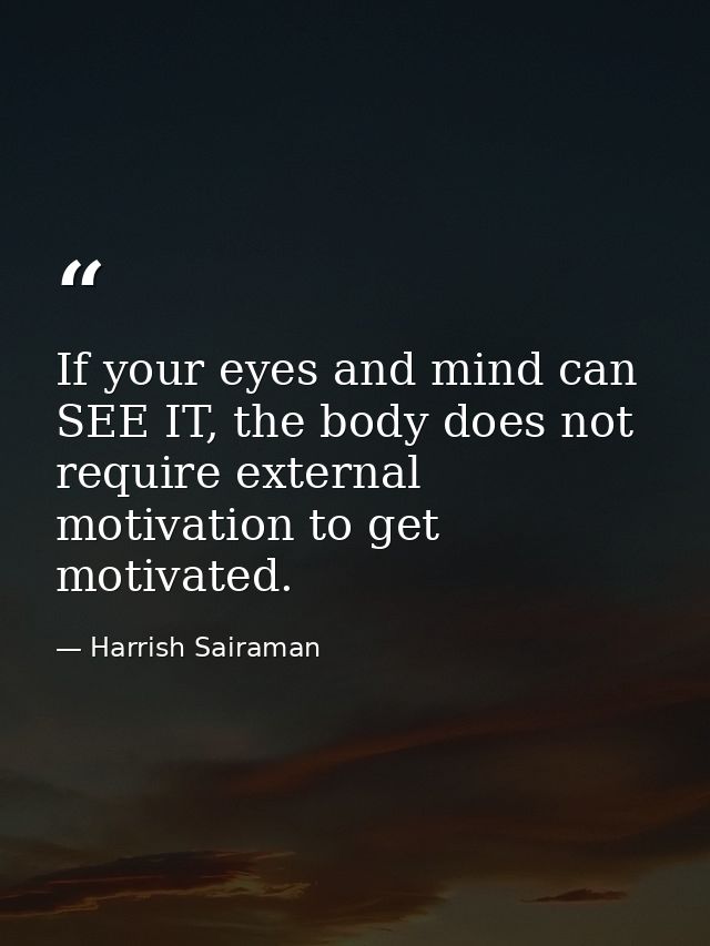 If your eyes and mind can SEE IT, the body does not require external motivation to get motivated. — Harrish Sairaman
