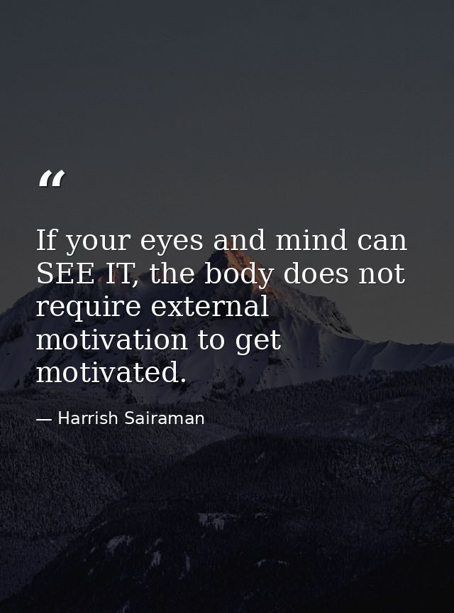 If your eyes and mind can SEE IT, the body does not require external motivation to get motivated. — Harrish Sairaman
