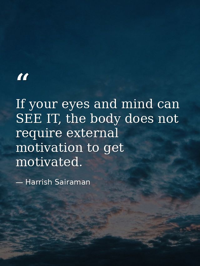 If your eyes and mind can SEE IT, the body does not require external motivation to get motivated. — Harrish Sairaman