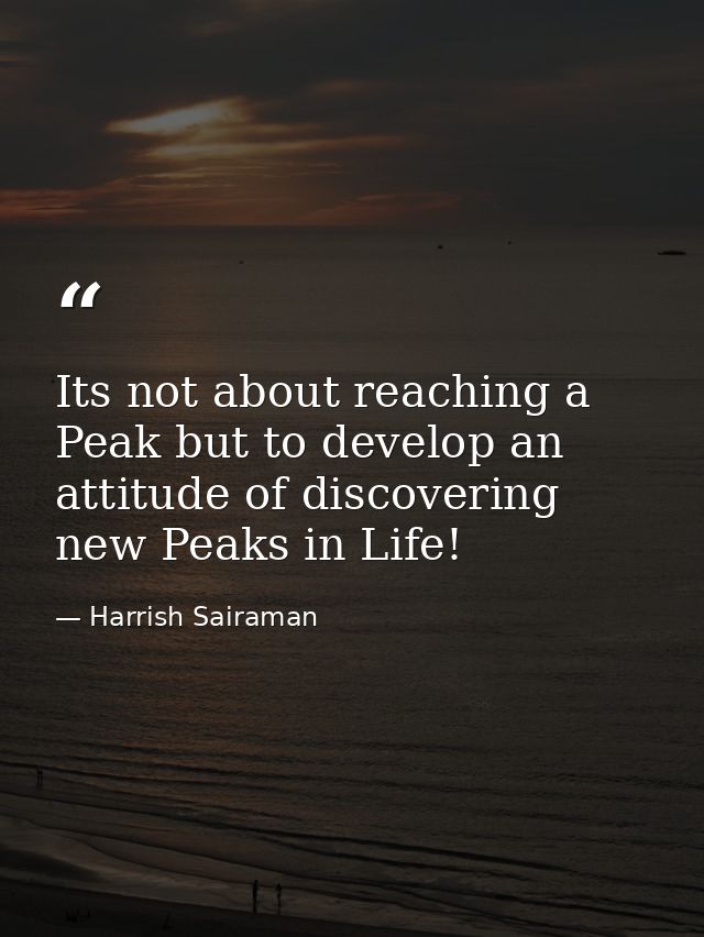Its not about reaching a Peak but to develop an attitude of discovering new Peaks in Life! — Harrish Sairaman