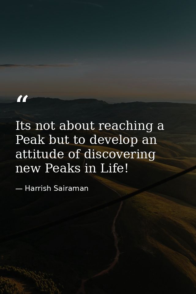 Its not about reaching a Peak but to develop an attitude of discovering new Peaks in Life! — Harrish Sairaman