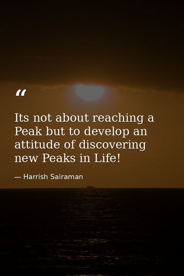 Its not about reaching a Peak but to develop an attitude of discovering new Peaks in Life! — Harrish Sairaman