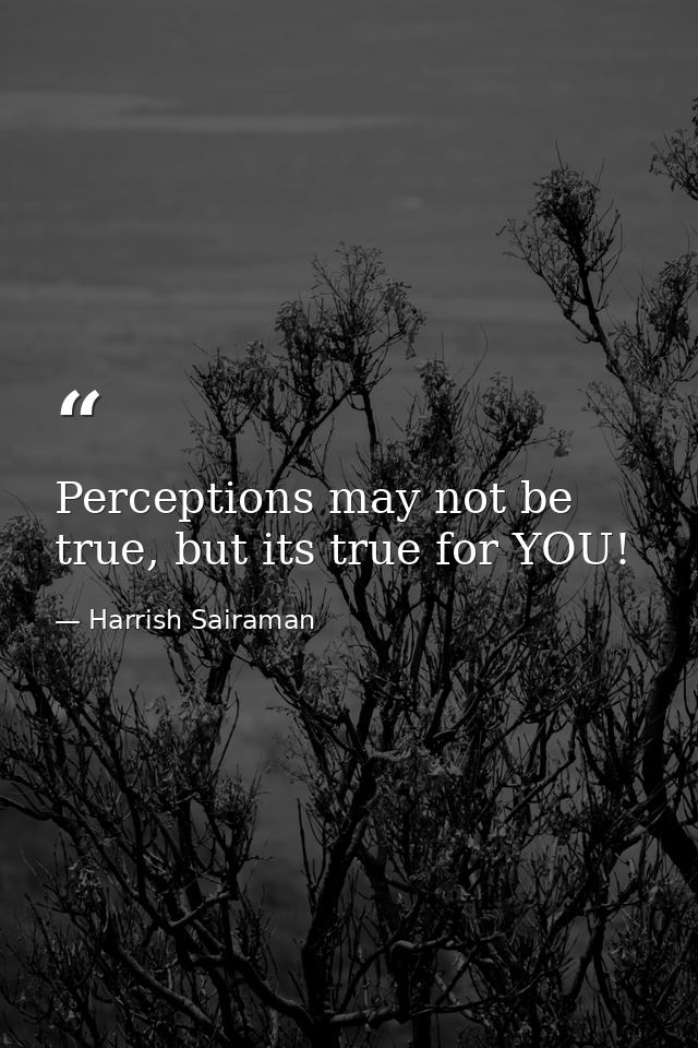 Perceptions may not be true, but its true for YOU! — Harrish Sairaman
