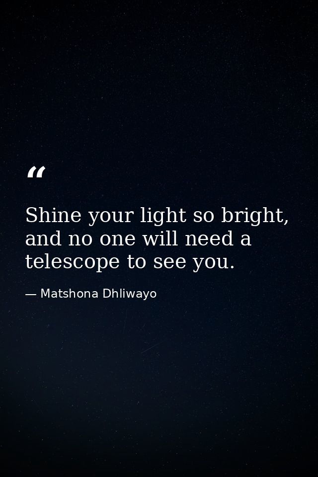 Shine your light so bright, and no one will need a telescope to see you. — Matshona Dhliwayo