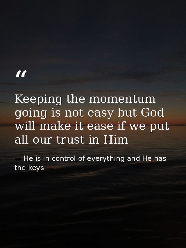 Keeping the momentum going is not easy but God will make it ease if we put all our trust in Him — He is in control of everything and He has the keys