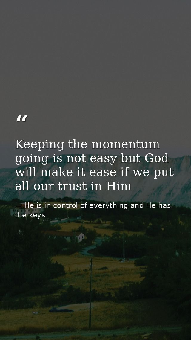 Keeping the momentum going is not easy but God will make it ease if we put all our trust in Him — He is in control of everything and He has the keys