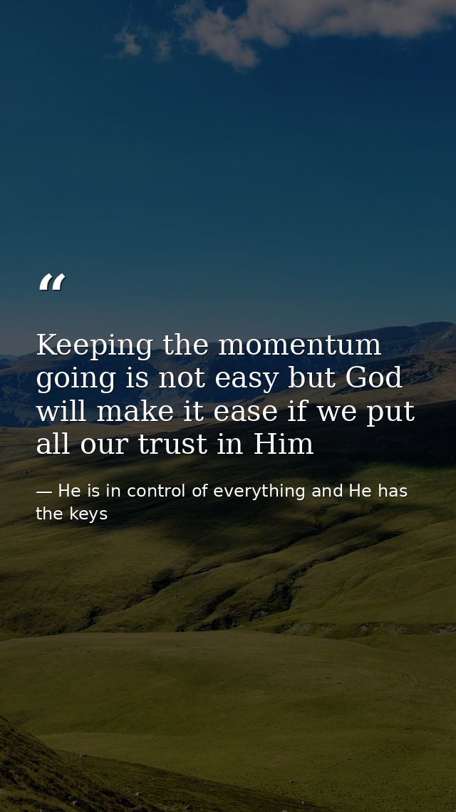 Keeping the momentum going is not easy but God will make it ease if we put all our trust in Him — He is in control of everything and He has the keys