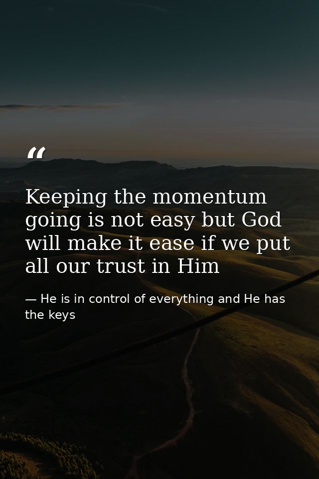 Keeping the momentum going is not easy but God will make it ease if we put all our trust in Him — He is in control of everything and He has the keys