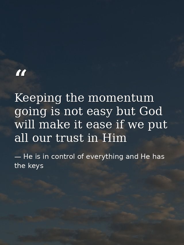 Keeping the momentum going is not easy but God will make it ease if we put all our trust in Him — He is in control of everything and He has the keys