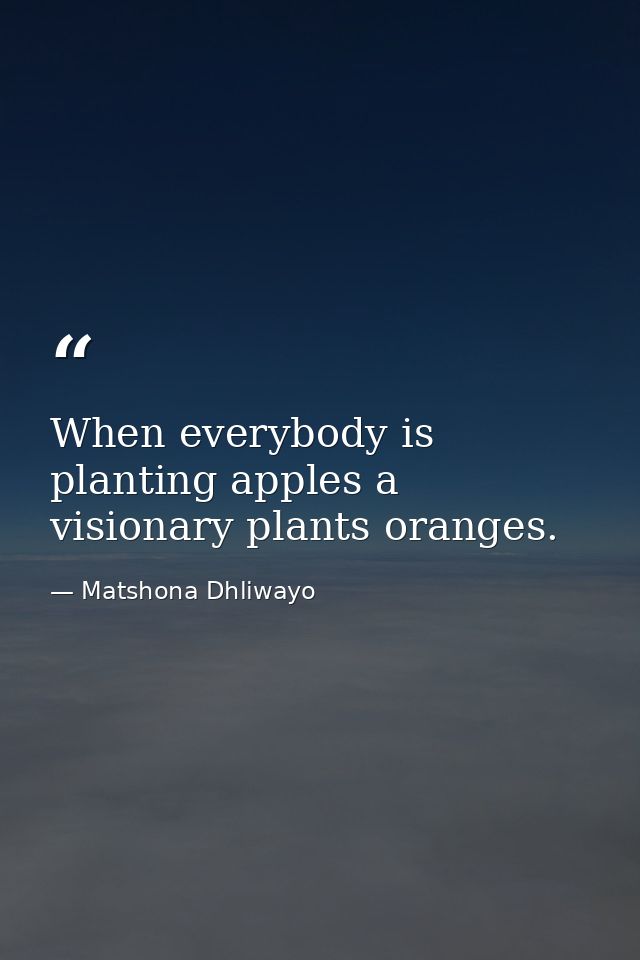 When everybody is planting apples a visionary plants oranges. — Matshona Dhliwayo