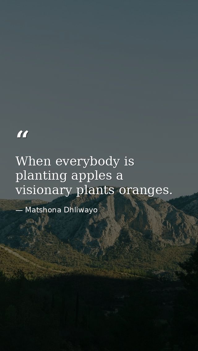 When everybody is planting apples a visionary plants oranges. — Matshona Dhliwayo