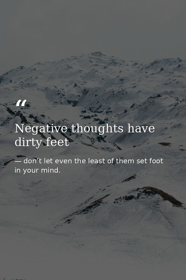 Negative thoughts have dirty feet — don’t let even the least of them set foot in your mind.