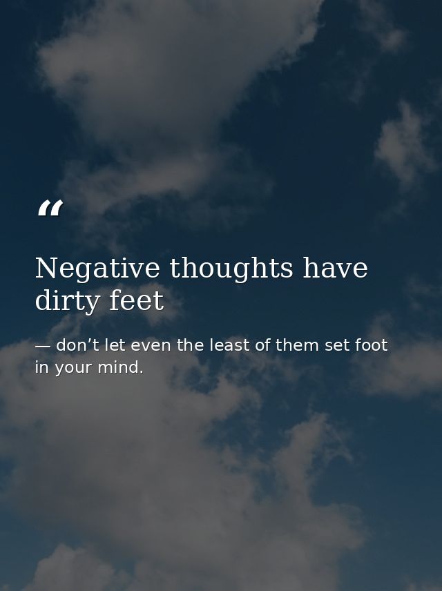 Negative thoughts have dirty feet — don’t let even the least of them set foot in your mind.