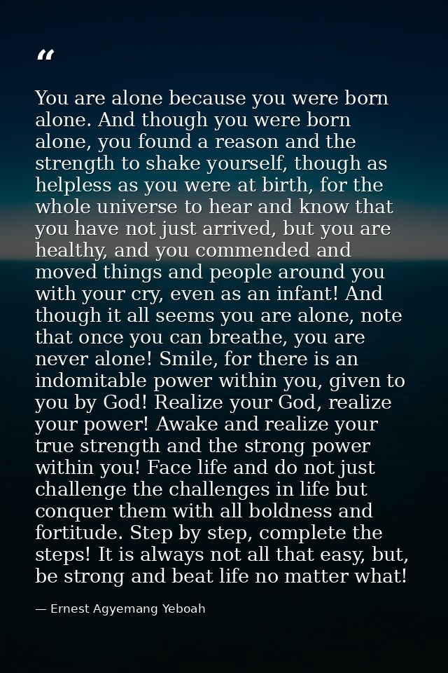 You are alone because you were born alone. And though you were born alone, you found a reason and the strength to shake  — Ernest Agyemang Yeboah