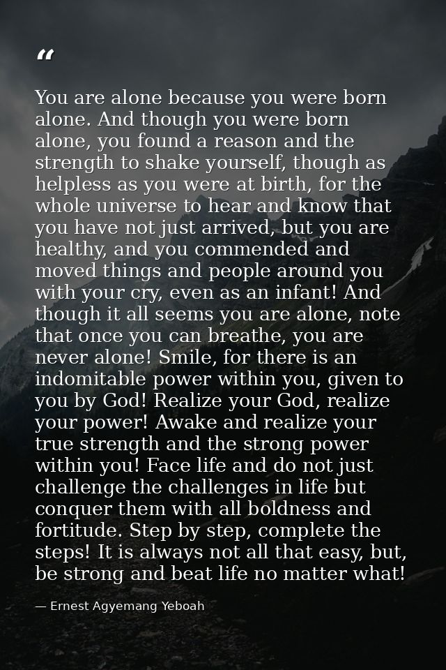 You are alone because you were born alone. And though you were born alone, you found a reason and the strength to shake  — Ernest Agyemang Yeboah