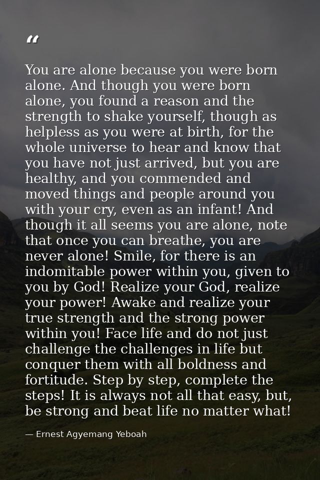 You are alone because you were born alone. And though you were born alone, you found a reason and the strength to shake  — Ernest Agyemang Yeboah
