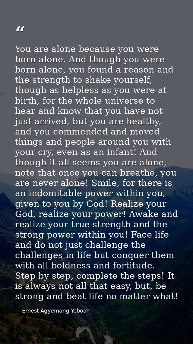 You are alone because you were born alone. And though you were born alone, you found a reason and the strength to shake  — Ernest Agyemang Yeboah