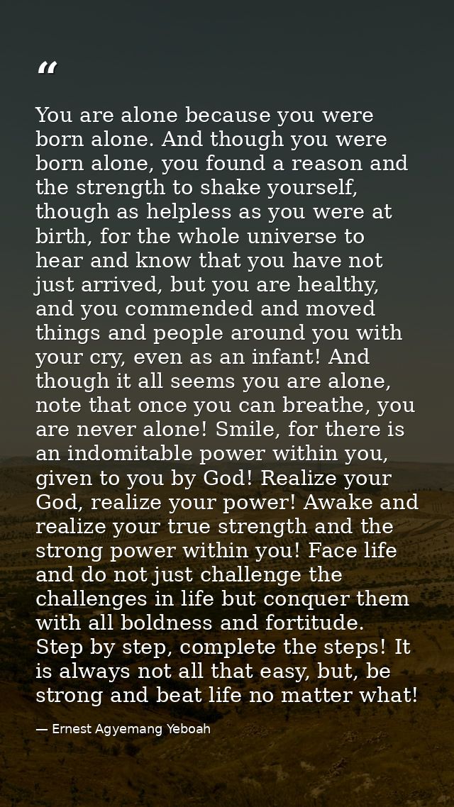 You are alone because you were born alone. And though you were born alone, you found a reason and the strength to shake  — Ernest Agyemang Yeboah