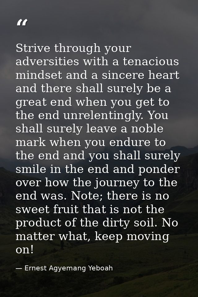 Strive through your adversities with a tenacious mindset and a sincere heart and there shall surely be a great end when  — Ernest Agyemang Yeboah