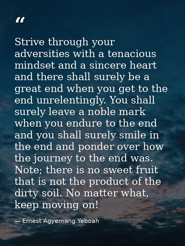 Strive through your adversities with a tenacious mindset and a sincere heart and there shall surely be a great end when  — Ernest Agyemang Yeboah
