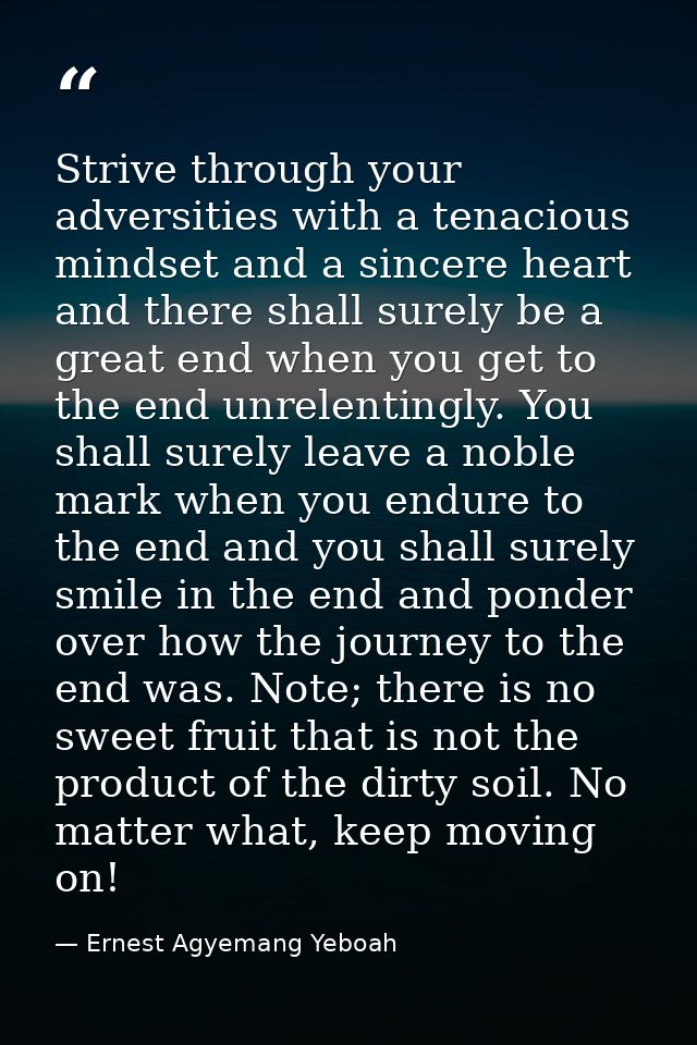 Strive through your adversities with a tenacious mindset and a sincere heart and there shall surely be a great end when  — Ernest Agyemang Yeboah