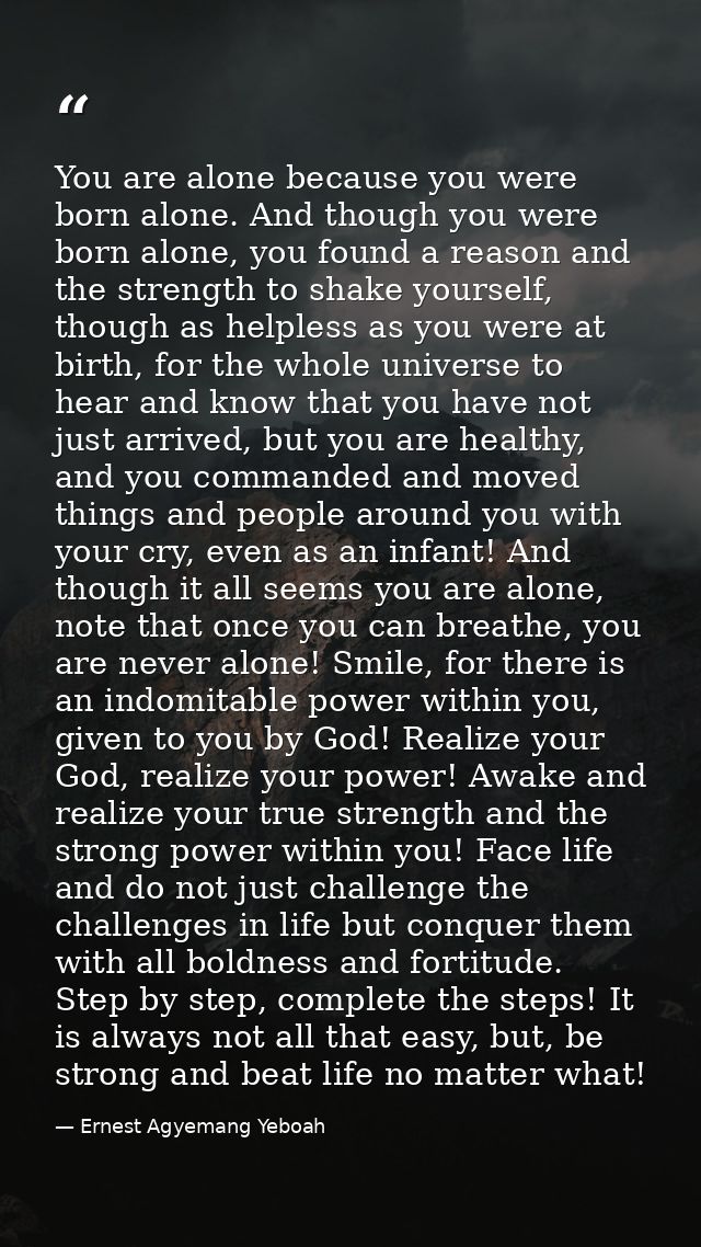 You are alone because you were born alone. And though you were born alone, you found a reason and the strength to shake  — Ernest Agyemang Yeboah