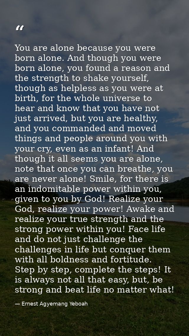 You are alone because you were born alone. And though you were born alone, you found a reason and the strength to shake  — Ernest Agyemang Yeboah