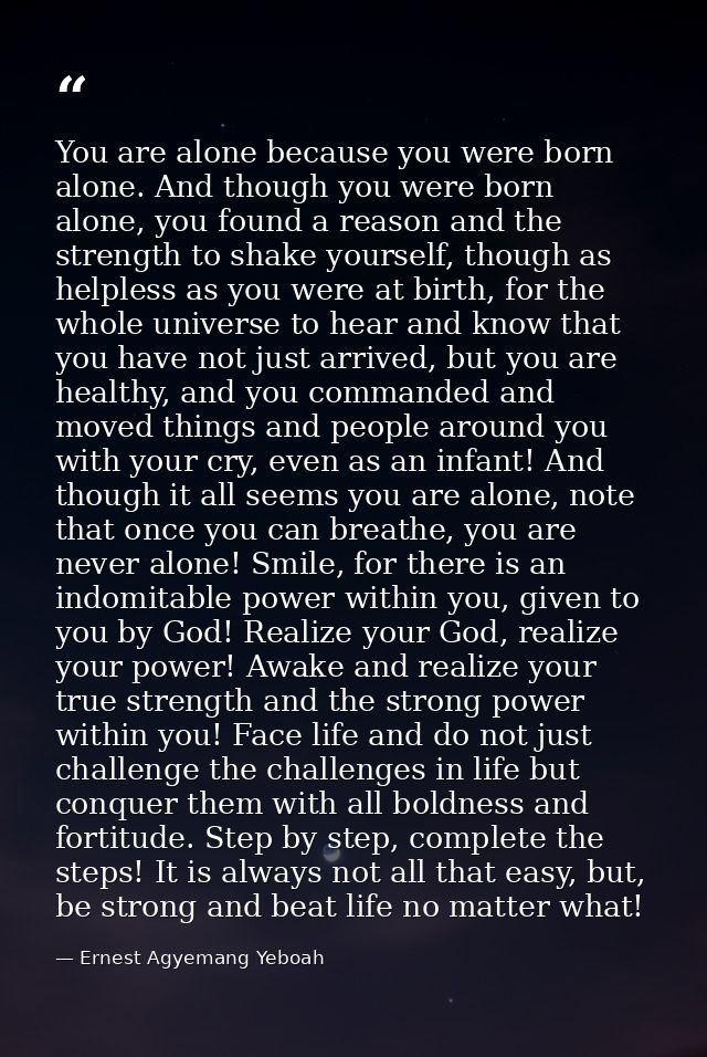 You are alone because you were born alone. And though you were born alone, you found a reason and the strength to shake  — Ernest Agyemang Yeboah