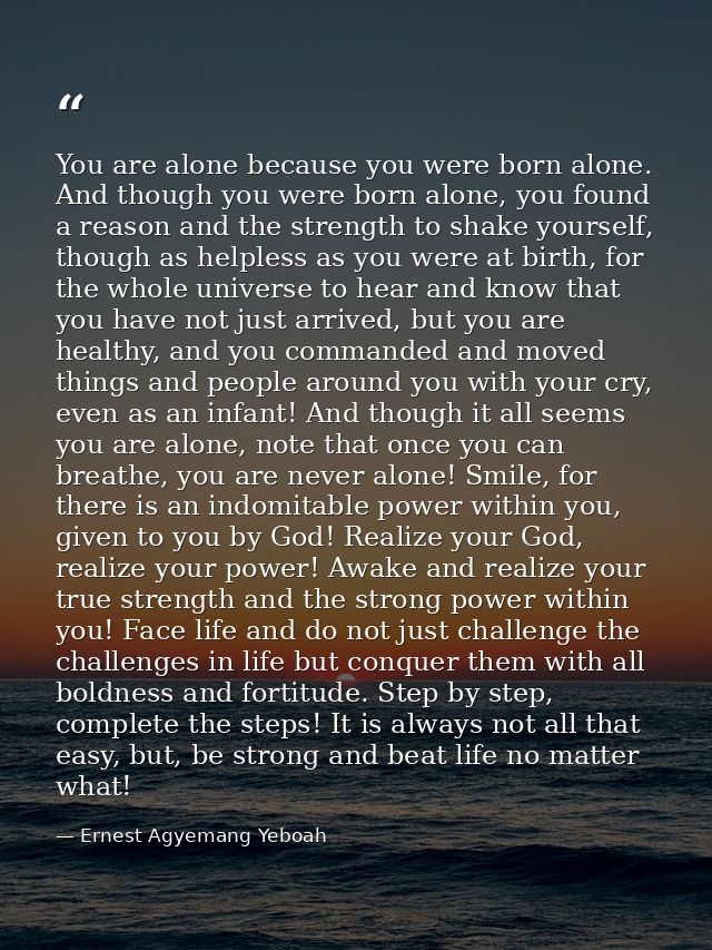 You are alone because you were born alone. And though you were born alone, you found a reason and the strength to shake  — Ernest Agyemang Yeboah
